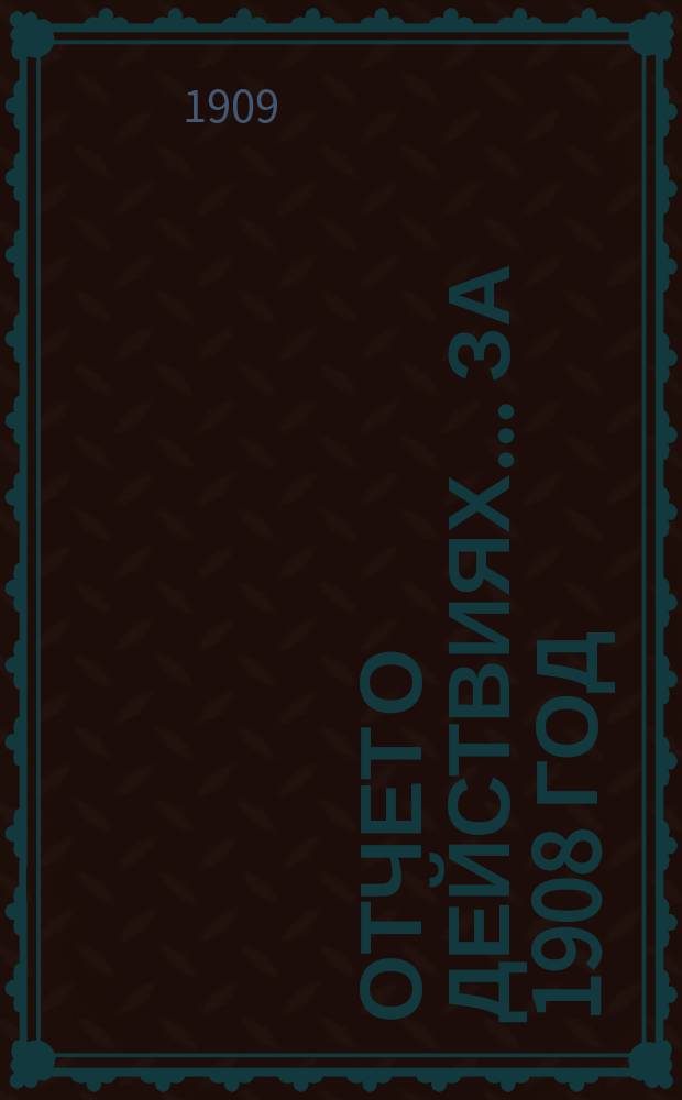Отчет о действиях... ... за 1908 год