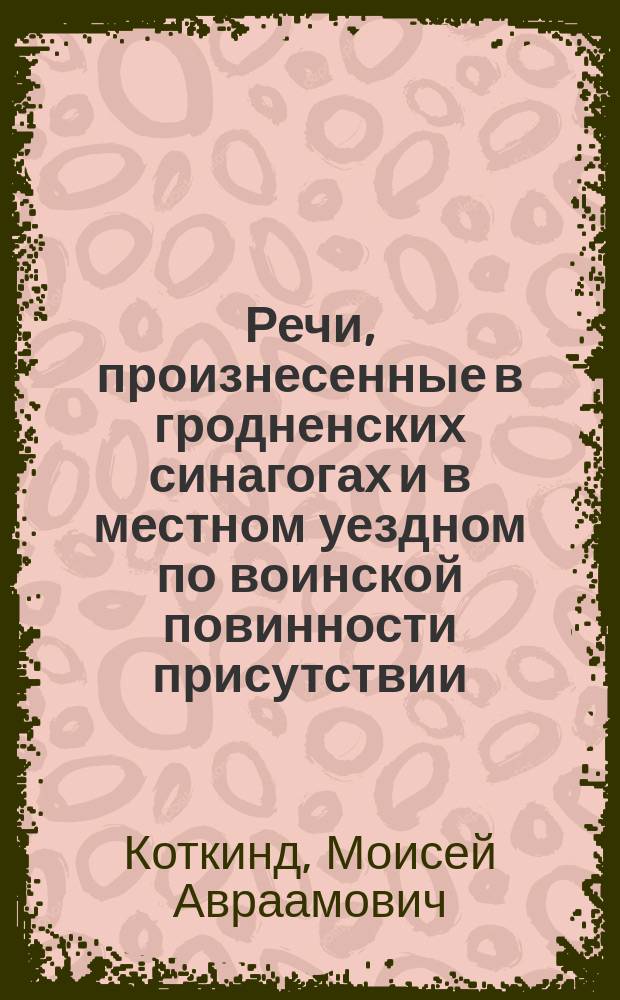 Речи, произнесенные в гродненских синагогах и в местном уездном по воинской повинности присутствии, при приводе к присяге новобранцев евреев, гродненским раввином М. Коткиндом