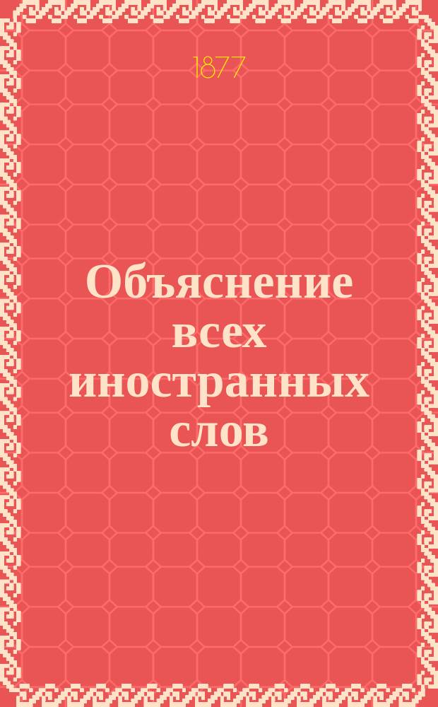 Объяснение всех иностранных слов (более 50 000 слов), вошедших в употребление в русский язык, с объяснением их корней