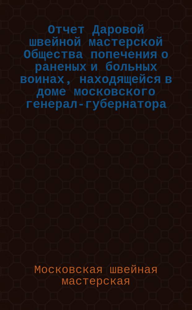 Отчет Даровой швейной мастерской Общества попечения о раненых и больных воинах, находящейся в доме московского генерал-губернатора