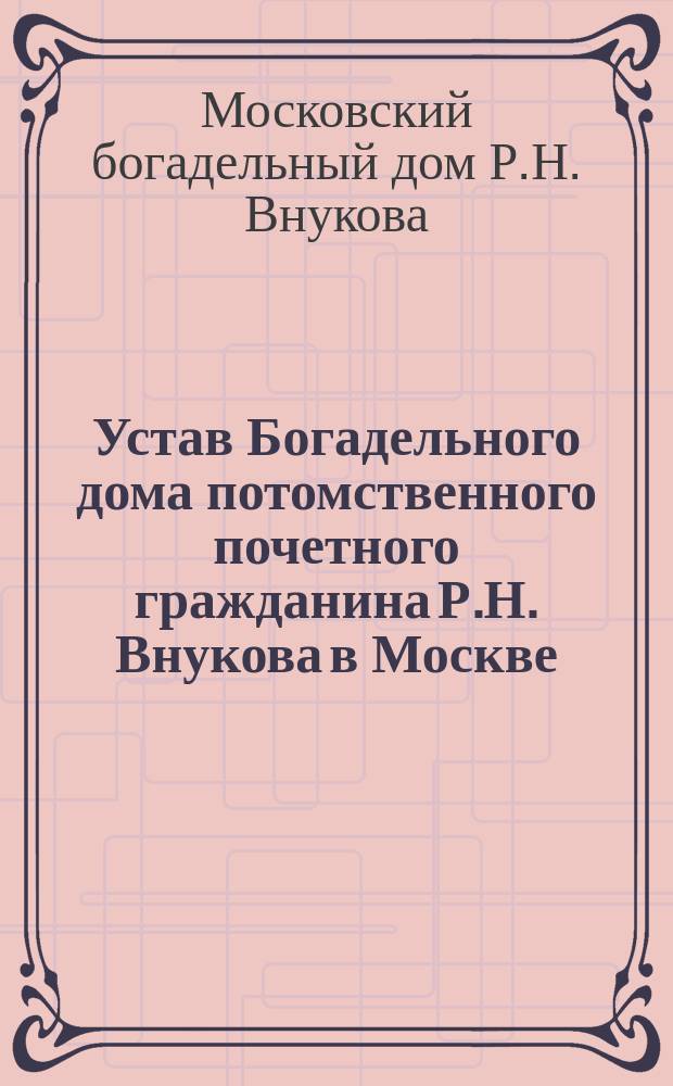 Устав Богадельного дома потомственного почетного гражданина Р.Н. Внукова в Москве