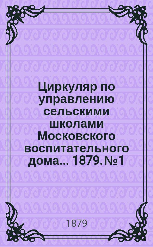 Циркуляр по управлению сельскими школами Московского воспитательного дома... 1879. № 1, май