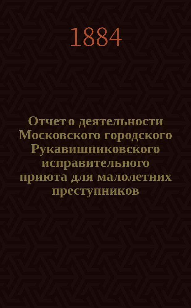 Отчет о деятельности Московского городского Рукавишниковского исправительного приюта для малолетних преступников... за 1882 год