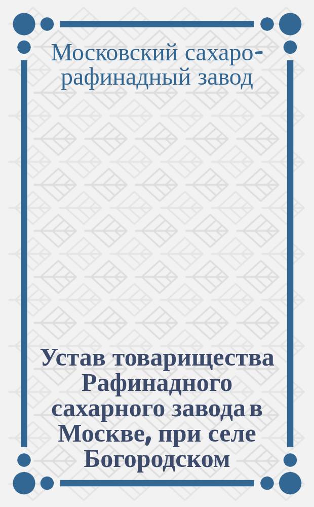 Устав товарищества Рафинадного сахарного завода в Москве, при селе Богородском : (Проект)