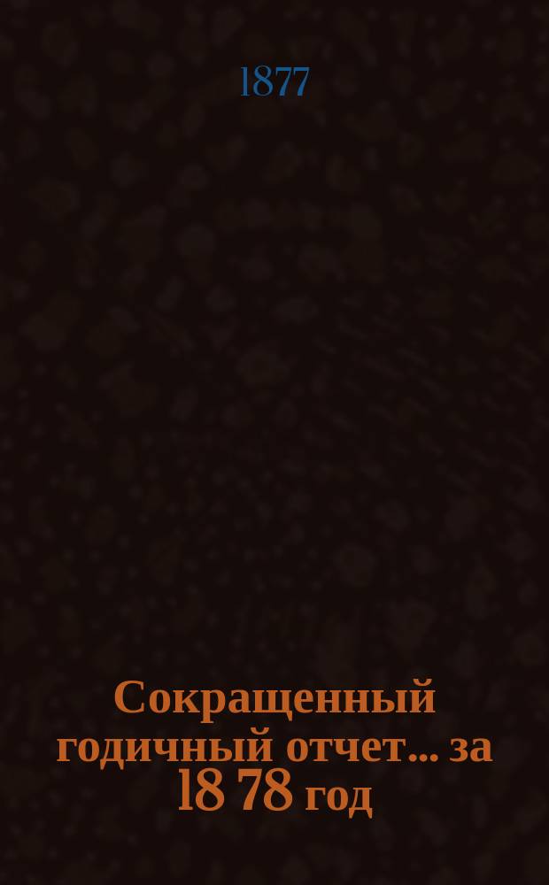 [Сокращенный годичный] отчет... ... за 18[78] год