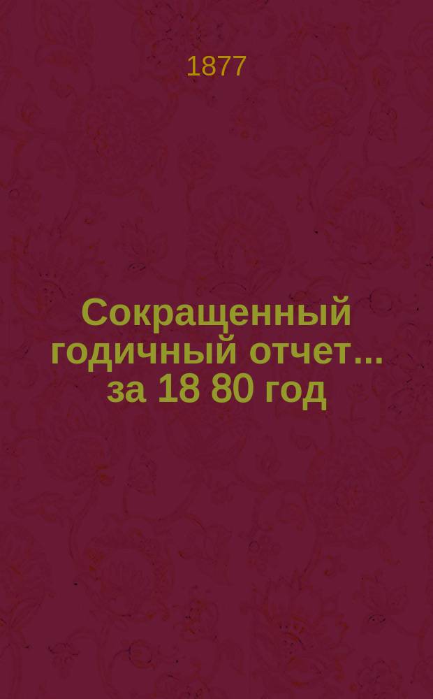 [Сокращенный годичный] отчет... ... за 18[80] год
