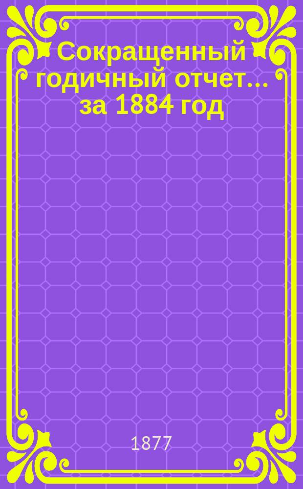 [Сокращенный годичный] отчет... ... за 1884 год