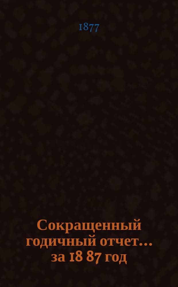 [Сокращенный годичный] отчет... ... за 18[87] год