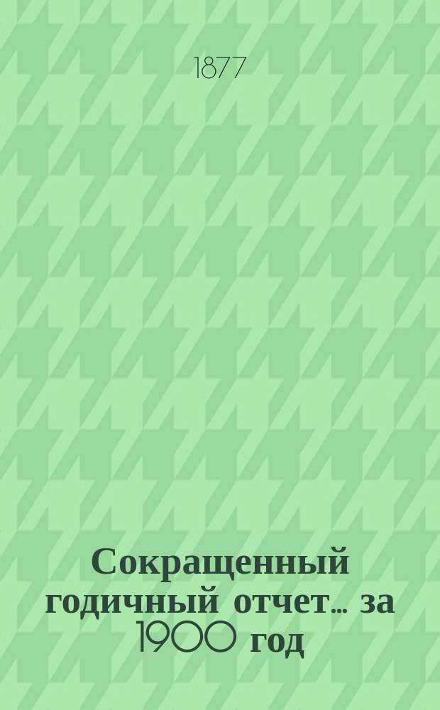 [Сокращенный годичный] отчет... ... за 1900 год : ... за 1900 год. 1876 по 1900