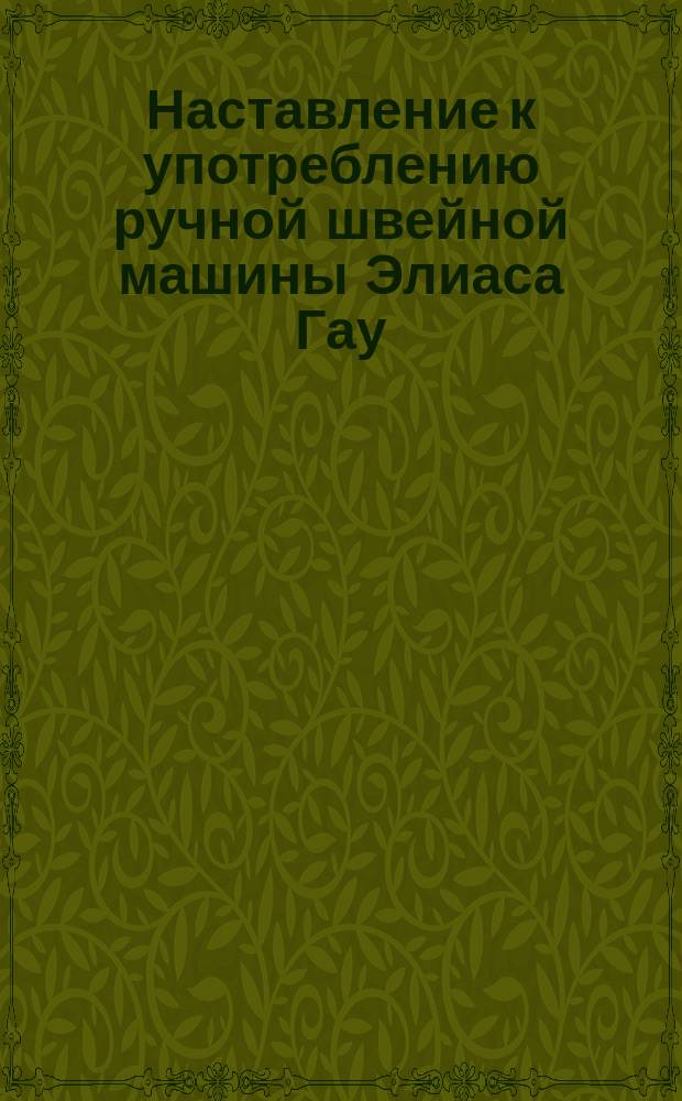 Наставление [к употреблению ручной швейной машины Элиаса Гау (младшего)]