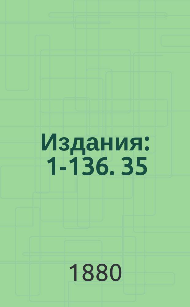 [Издания] : 1-136. 35