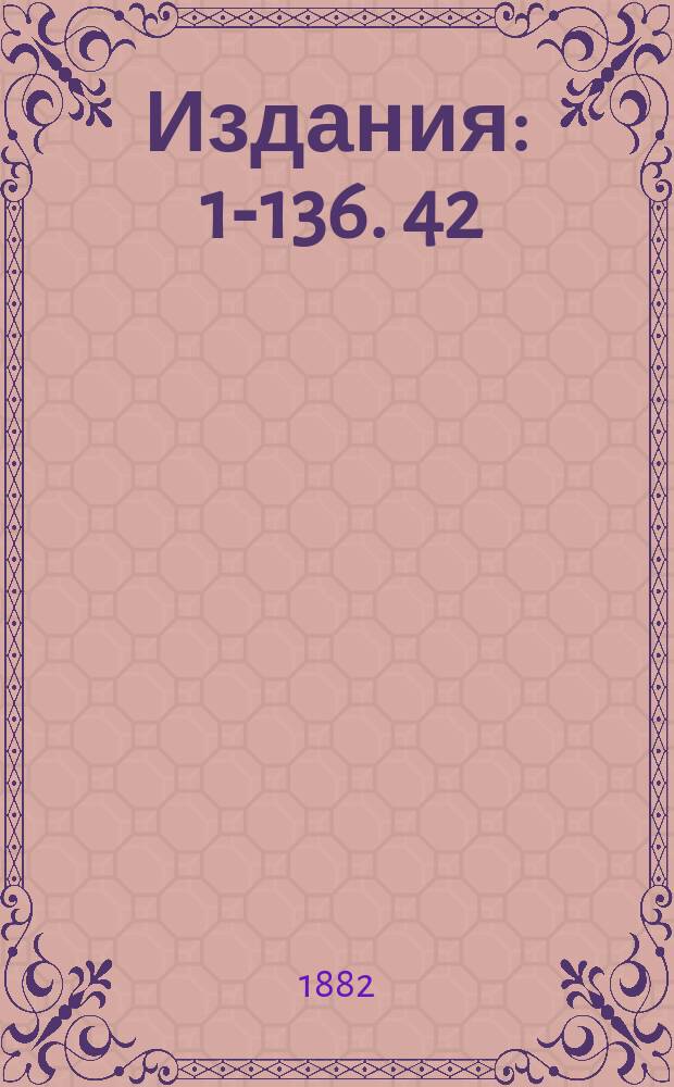 [Издания] : 1-136. 42