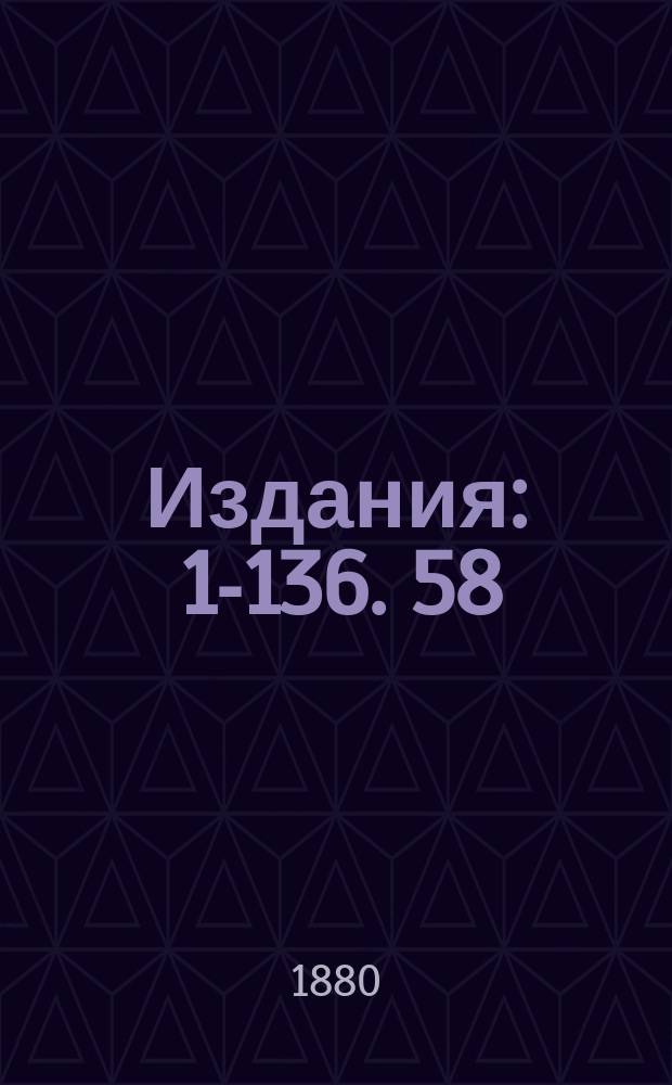 [Издания] : 1-136. 58