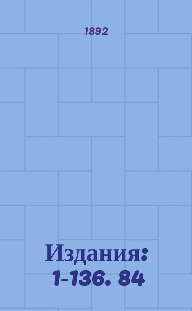 [Издания] : 1-136. 84