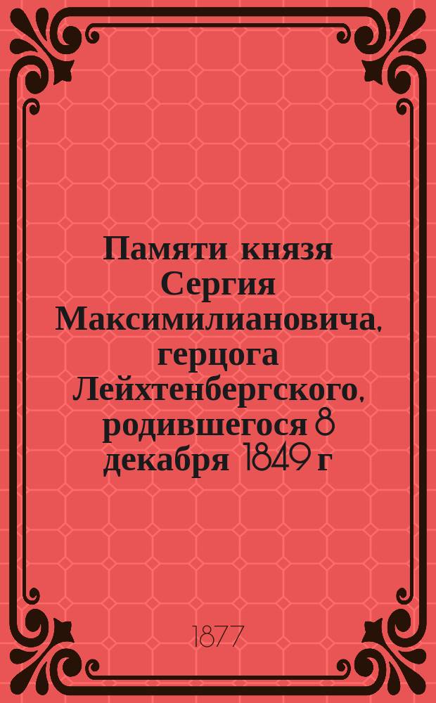 Памяти князя Сергия Максимилиановича, герцога Лейхтенбергского, родившегося 8 декабря 1849 г. и павшего в сражении при Иван-Чифтлике 12 октября 1877 г.