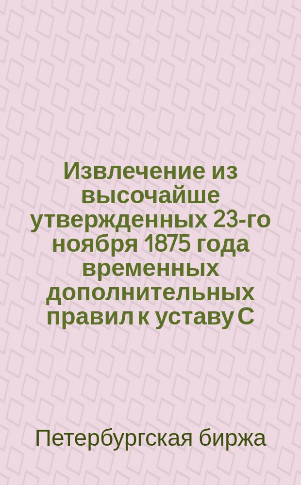Извлечение из высочайше утвержденных 23-го ноября 1875 года временных дополнительных правил к уставу С.-Петербургской биржи