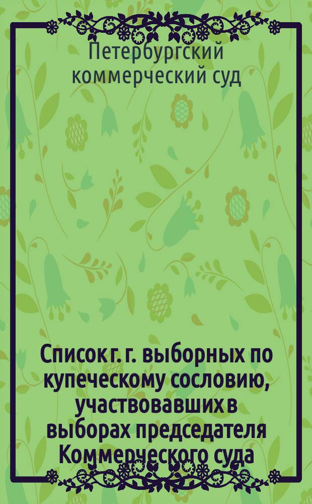 Список г. г. выборных по купеческому сословию, участвовавших в выборах председателя Коммерческого суда (большинство их будет участвовать и в выборах товарища председателя); II. Список лиц иногороднего купечества, которые будут участвовать в выборах товарища председателя Коммерческого суда: С прил.; III. Список лиц иностранного купечества, которые будут участвовать в тех же выборах