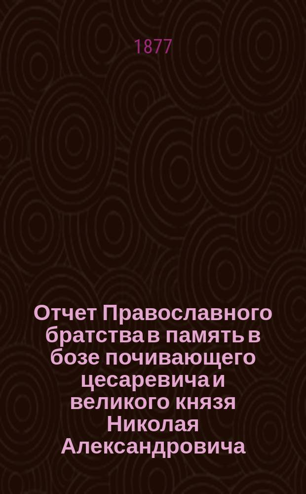 Отчет Православного братства в память в бозе почивающего цесаревича и великого князя Николая Александровича... ... за 1877-78 г.