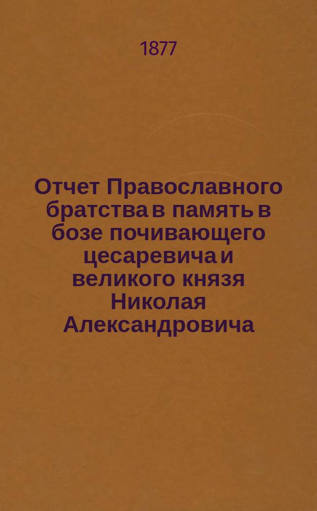 Отчет Православного братства в память в бозе почивающего цесаревича и великого князя Николая Александровича... ... за 1880/81 г.