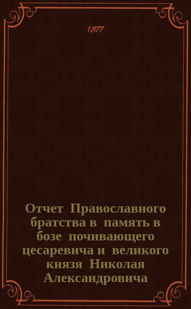 Отчет Православного братства в память в бозе почивающего цесаревича и великого князя Николая Александровича... ... за 1886/87 г.