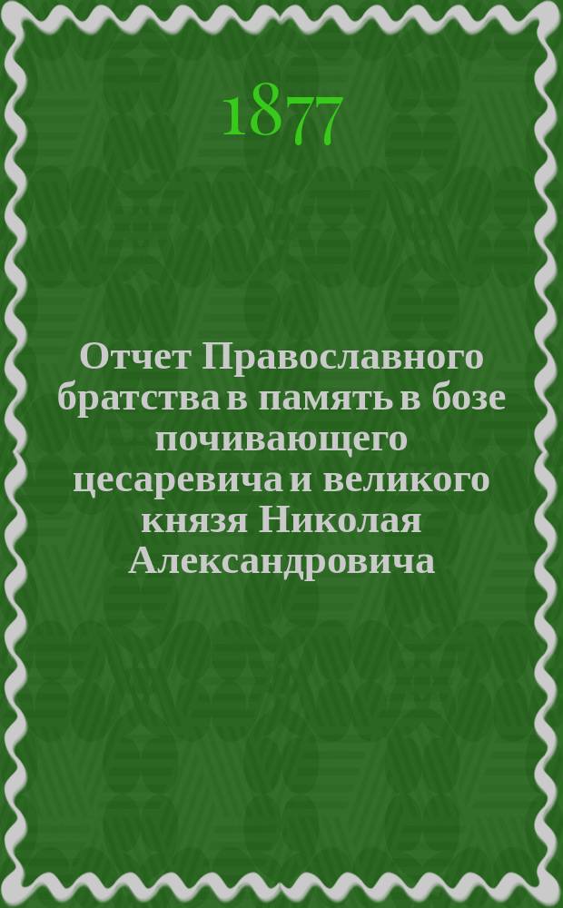 Отчет Православного братства в память в бозе почивающего цесаревича и великого князя Николая Александровича... ... за 1889 г. (с 1 янв. 1889 г. по 1 янв. 1890 г.)