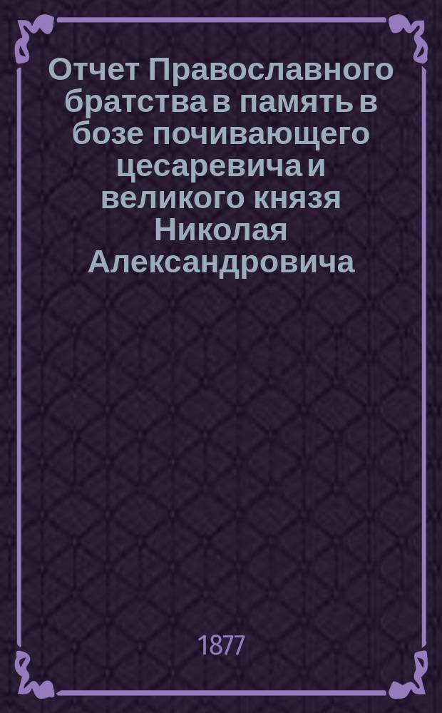 Отчет Православного братства в память в бозе почивающего цесаревича и великого князя Николая Александровича... ... за 1890 г. (с 1 янв. 1890 г. по 1 янв. 1891 г.)