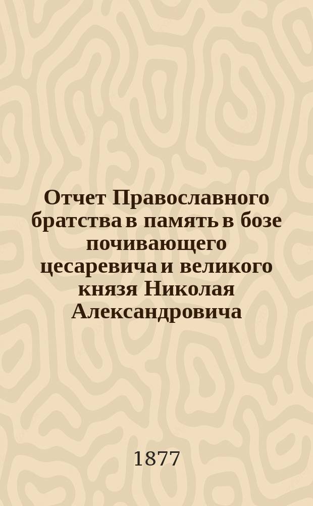 Отчет Православного братства в память в бозе почивающего цесаревича и великого князя Николая Александровича... ... за 1891 г. (с 1 янв. 1891 г. по 1 янв. 1892 г.)