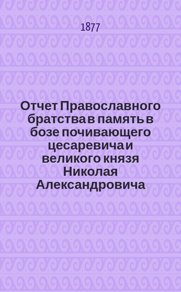 Отчет Православного братства в память в бозе почивающего цесаревича и великого князя Николая Александровича... ... за 1896 г. (XXI)