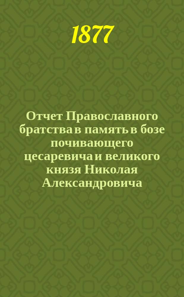 Отчет Православного братства в память в бозе почивающего цесаревича и великого князя Николая Александровича... ... за 1898 г. (XXIII)