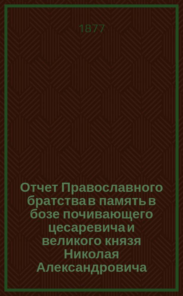 Отчет Православного братства в память в бозе почивающего цесаревича и великого князя Николая Александровича... ... за 1899 г. (XXIV)