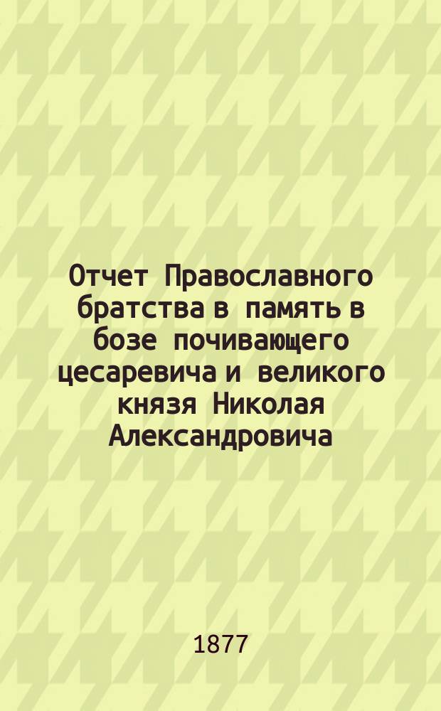Отчет Православного братства в память в бозе почивающего цесаревича и великого князя Николая Александровича... ... за 1907 г. (XXXII)