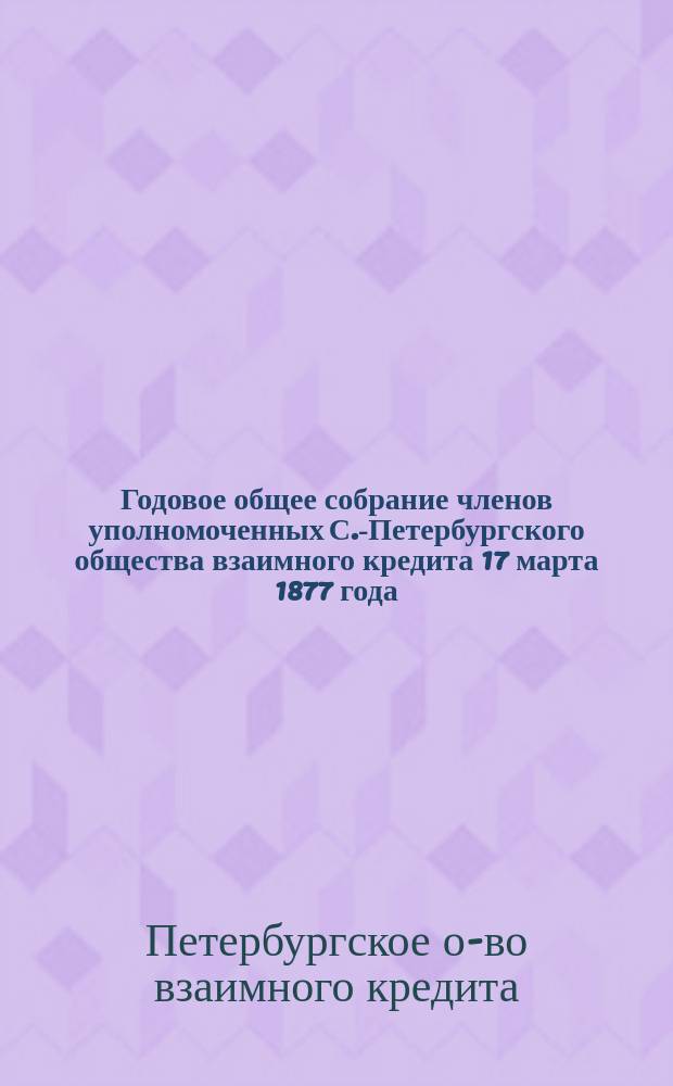 Годовое общее собрание членов уполномоченных С.-Петербургского общества взаимного кредита 17 марта 1877 года