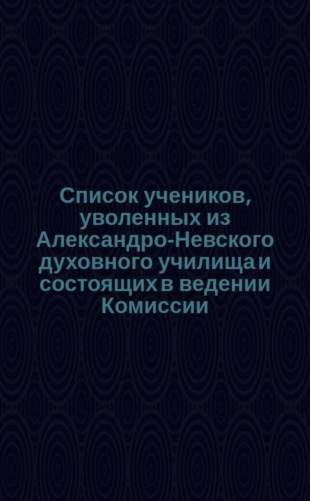 Список учеников, уволенных из Александро-Невского духовного училища и состоящих в ведении Комиссии... ... за 1876-77 год : ... за 1876-77 год ; Отчет о приходе и расходе сумм, находящихся в ведении Комиссии от сентября 1876 года по июнь 1877 года