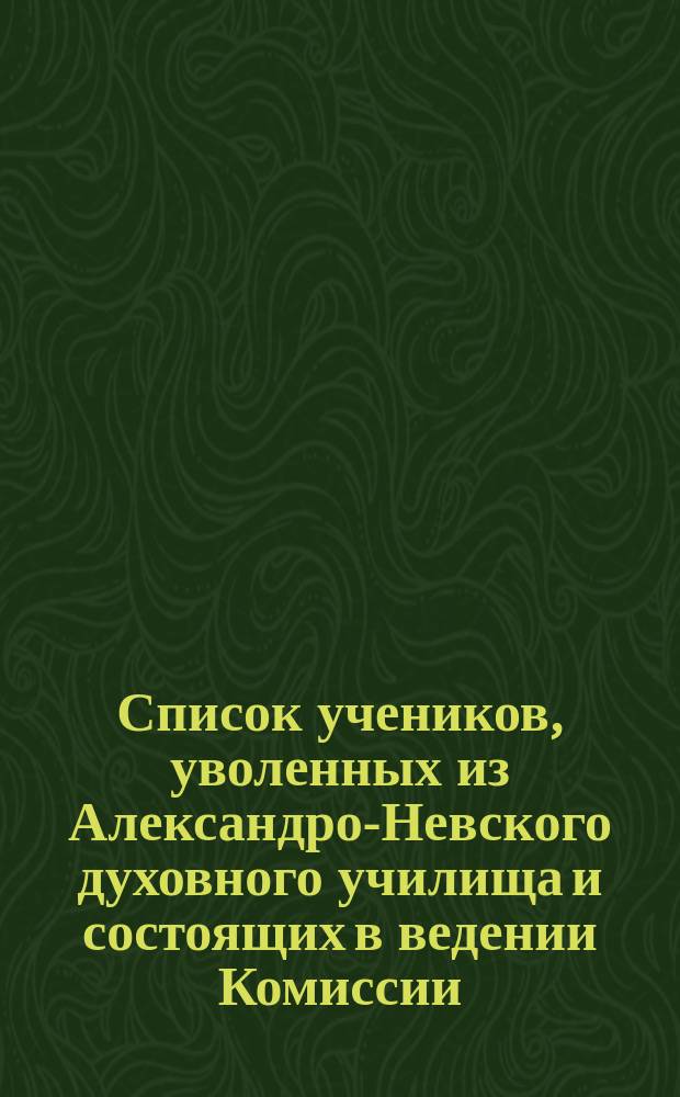 Список учеников, уволенных из Александро-Невского духовного училища и состоящих в ведении Комиссии... ... за время от сентября 1877 года : ... за время от сентября 1877 года ; Отчет о приходе, расходе и остатке сумм, находящихся в ведении Комиссии от сентября 1877 года по июль 1878 года [и др. отчеты]