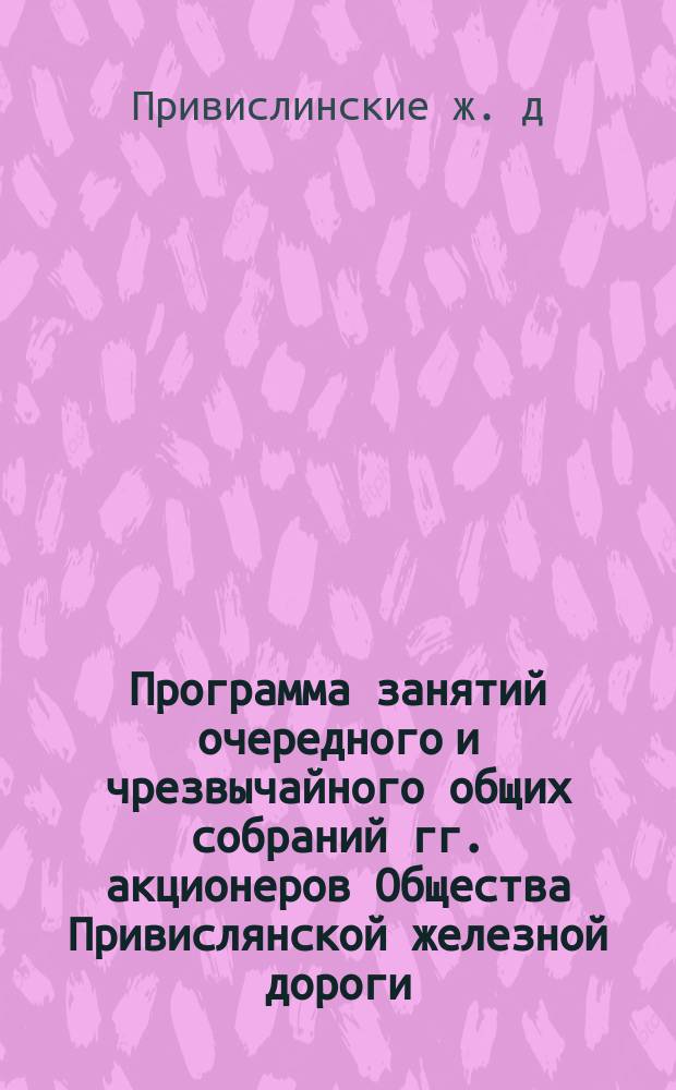 Программа занятий очередного и чрезвычайного общих собраний гг. акционеров Общества Привислянской железной дороги...