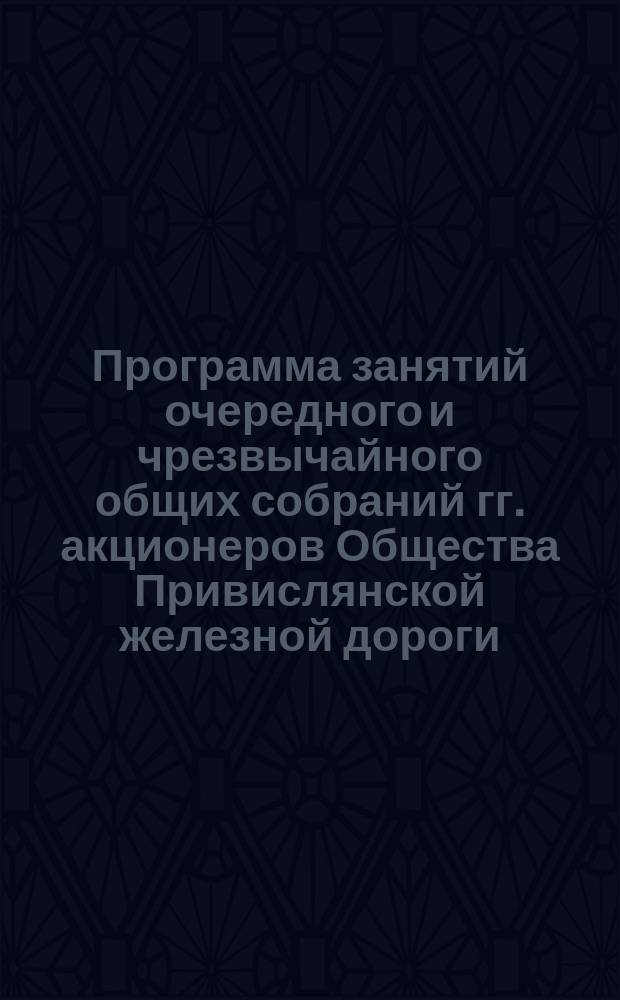 Программа занятий очередного и чрезвычайного общих собраний гг. акционеров Общества Привислянской железной дороги... ... 16-го мая 1879 года
