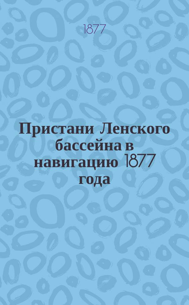 Пристани Ленского бассейна в навигацию 1877 года : (Весенний сплав) : (Свед. губ. стат. ком.)