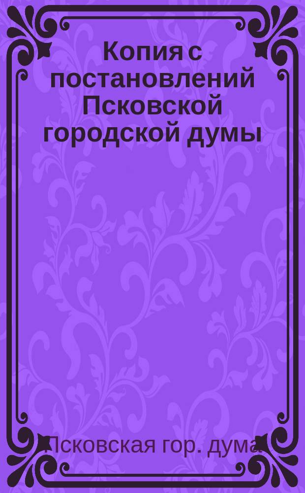 Копия с постановлений Псковской городской думы: 20, 22 ноября, 20 декабря 1876 года, 22-го апреля, 2 мая 1877 года
