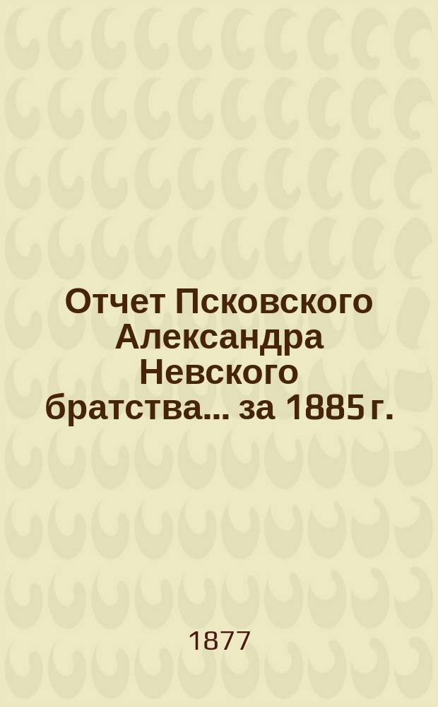 Отчет Псковского Александра Невского братства... ... за 1885 г.