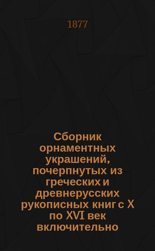 Сборник орнаментных украшений, почерпнутых из греческих и древнерусских рукописных книг с X по XVI век включительно : Материал для промышленного рисовальщика. Вып. 1-2