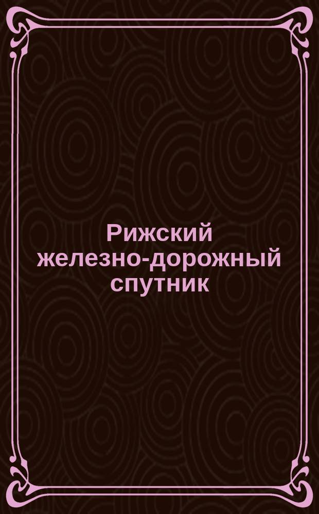 Рижский железно-дорожный спутник : Прямые сообщения во внутрь государства и за границу и расписания всех местных железных дорог Вып. Изд. 21