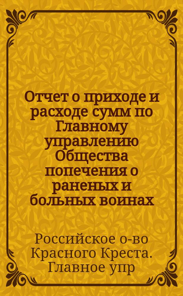 Отчет о приходе и расходе сумм по Главному управлению Общества попечения о раненых и больных воинах, пожертвованных в помощь действующим войскам, по 30 сентября 1877 г.