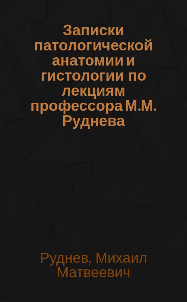 Записки патологической анатомии и гистологии по лекциям профессора М.М. Руднева (но без его редакции)