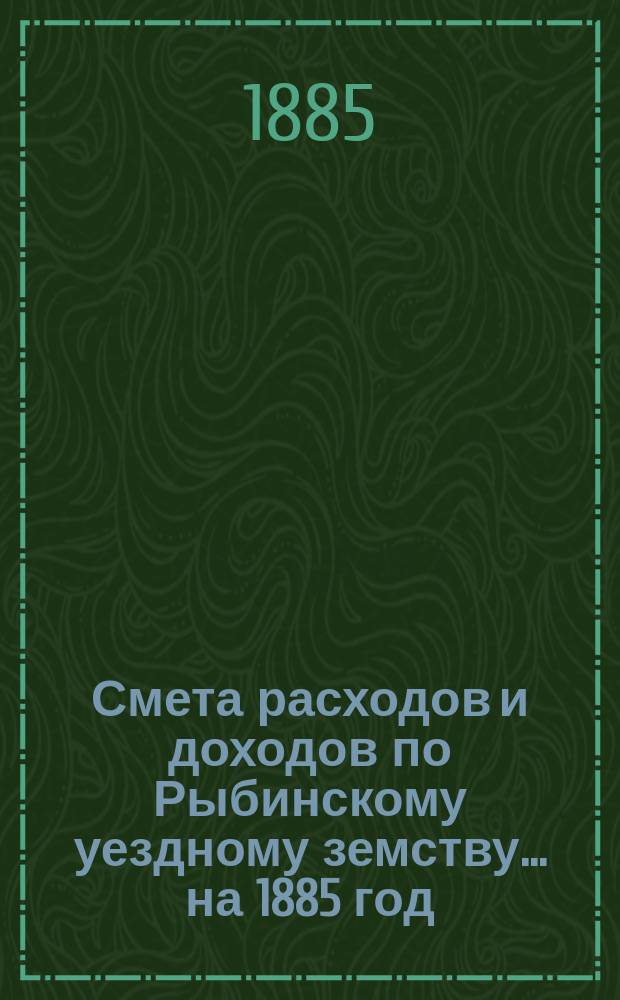 [Смета расходов и доходов по Рыбинскому уездному земству]... ... на 1885 год
