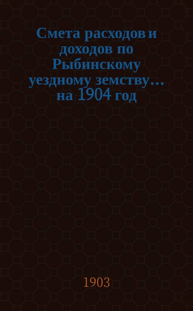 [Смета расходов и доходов по Рыбинскому уездному земству]... ... на 1904 год