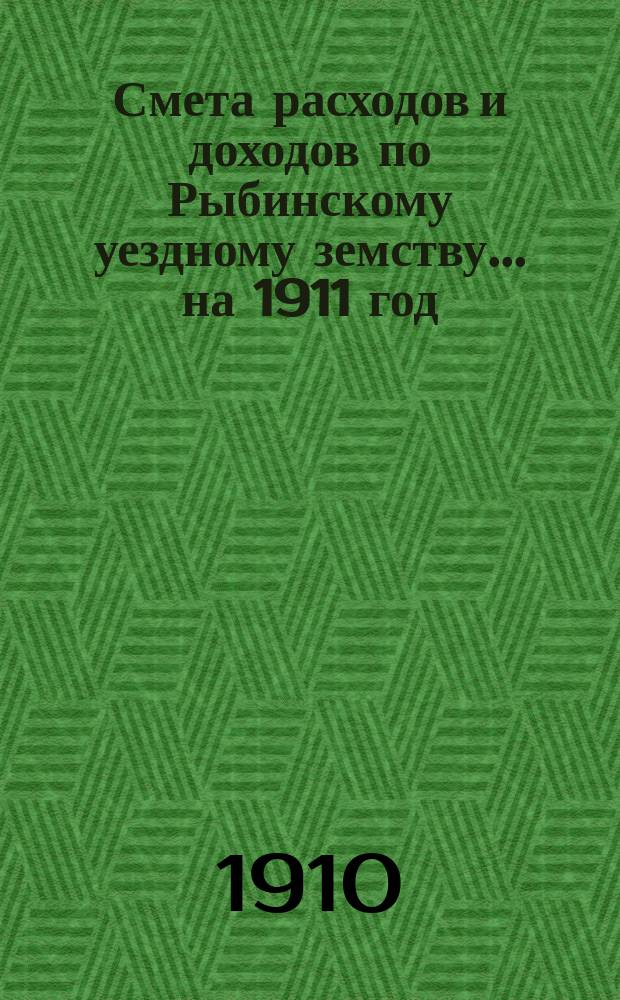 [Смета расходов и доходов по Рыбинскому уездному земству]... ... на 1911 год