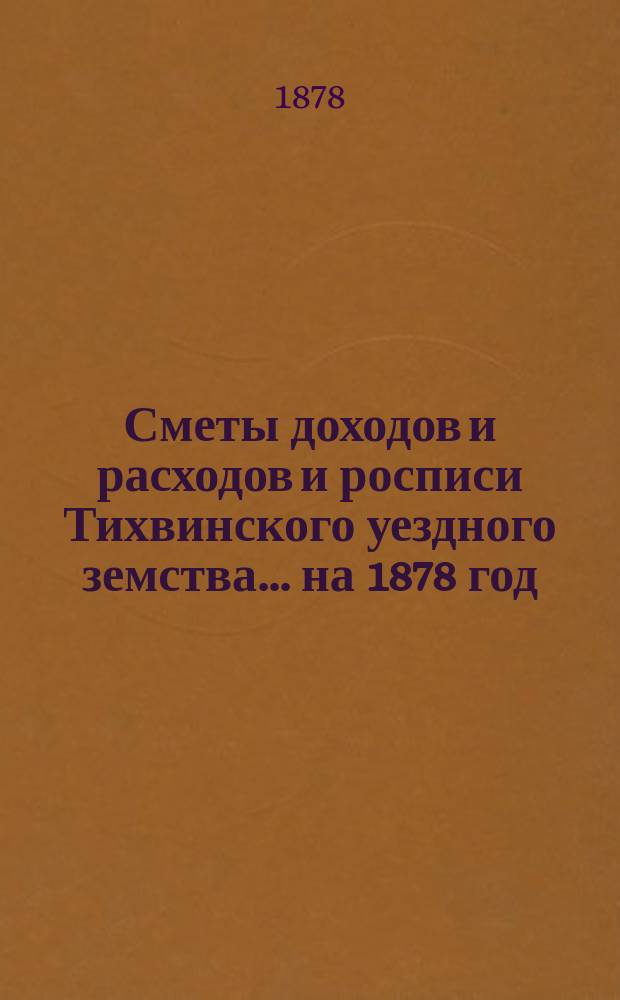 [Сметы доходов и расходов и росписи Тихвинского уездного земства. ... на 1878 год