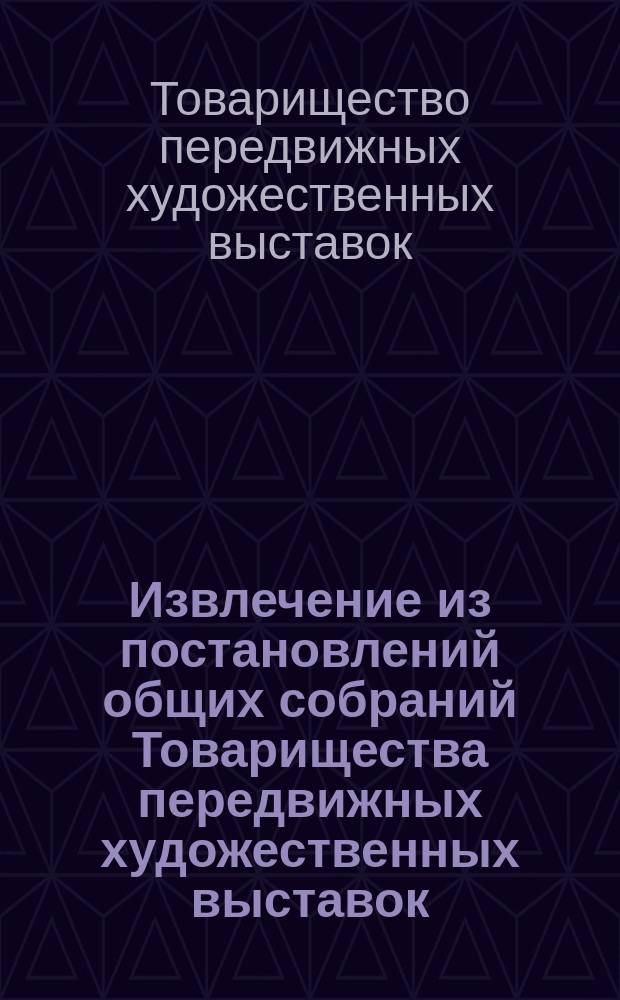 Извлечение из постановлений общих собраний [Товарищества передвижных художественных выставок]