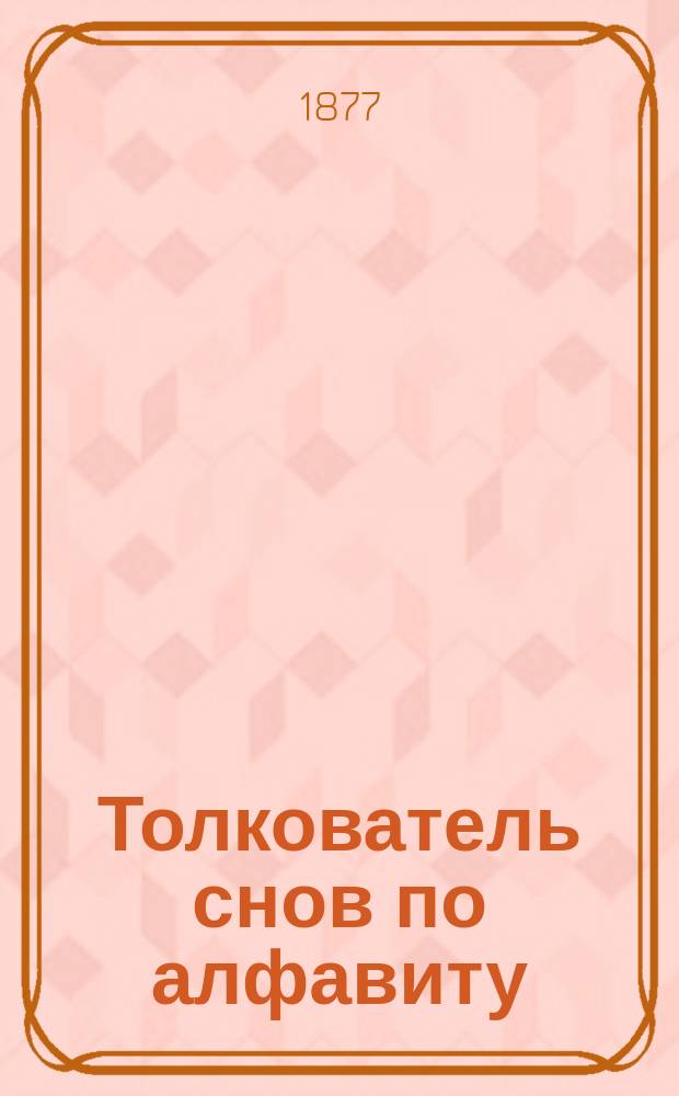 Толкователь снов по алфавиту : Разных египетских и индейских мудрецов и астрономов