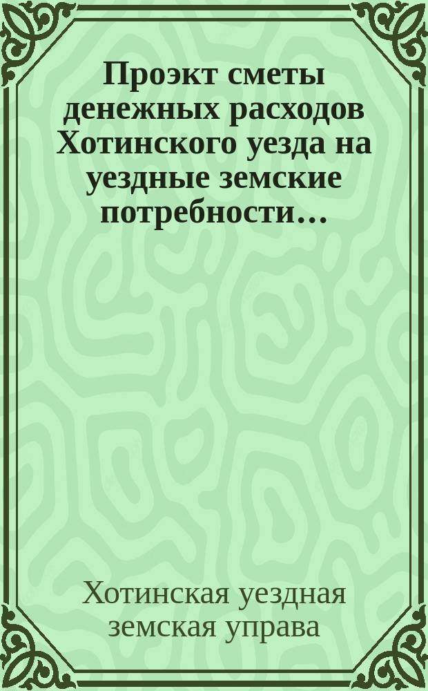 Проэкт сметы денежных расходов Хотинского уезда на уездные земские потребности...